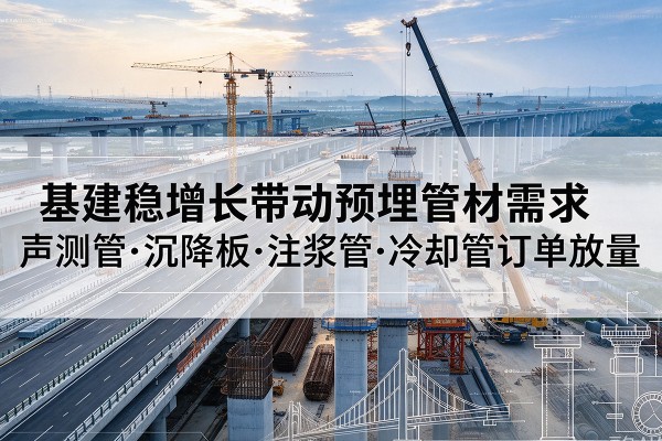 海北基建稳增长带动预埋监测管材需求,声测管、沉降板、注浆管订单持续放量